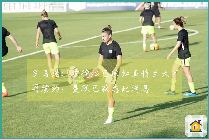 罗马诺：埃德松已通知亚特兰大不再续约，曼联已获悉此消息