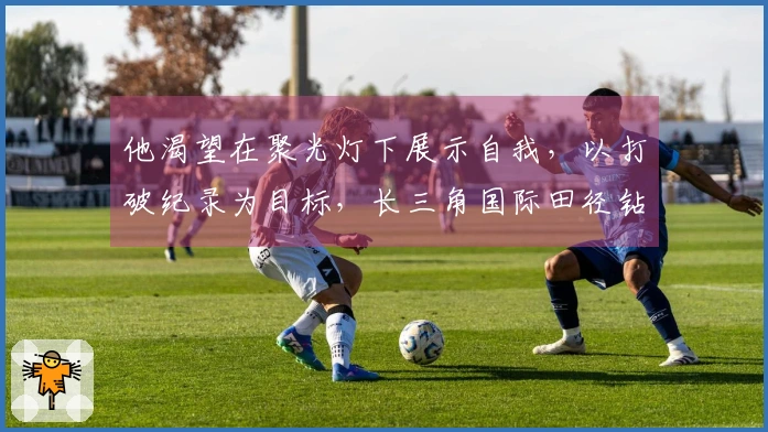 他渴望在聚光灯下展示自我，以打破纪录为目标，长三角国际田径钻石赛