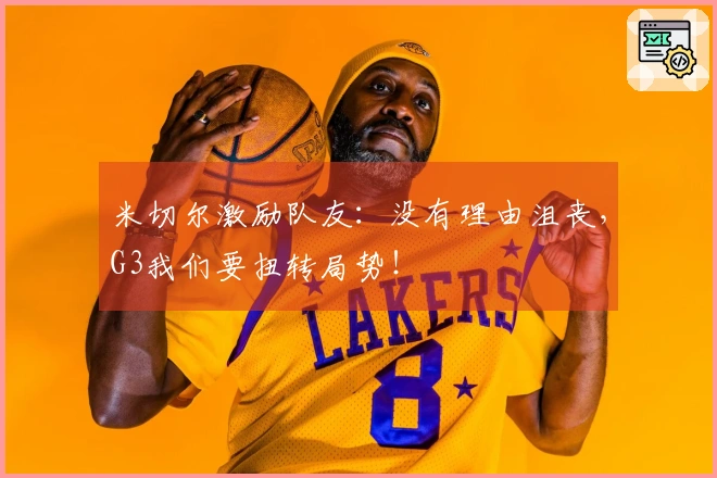米切尔激励队友：没有理由沮丧，G3我们要扭转局势！